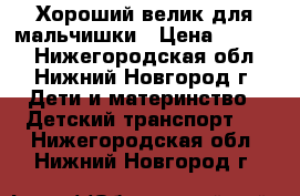 Хороший велик для мальчишки › Цена ­ 2 900 - Нижегородская обл., Нижний Новгород г. Дети и материнство » Детский транспорт   . Нижегородская обл.,Нижний Новгород г.